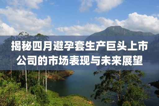 揭秘四月避孕套生产巨头上市公司的市场表现与未来展望