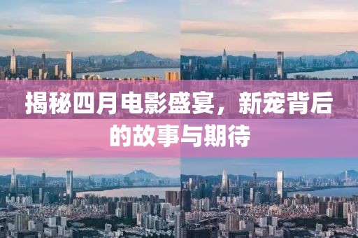 揭秘四月电影盛宴，新宠背后的故事与期待