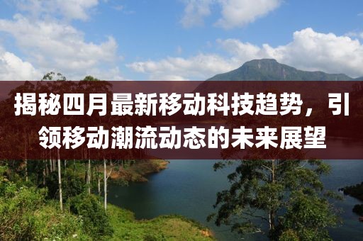 揭秘四月最新移动科技趋势，引领移动潮流动态的未来展望