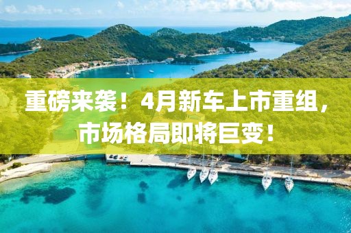 重磅来袭！4月新车上市重组，市场格局即将巨变！