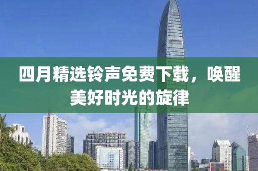 四月精选铃声免费下载，唤醒美好时光的旋律