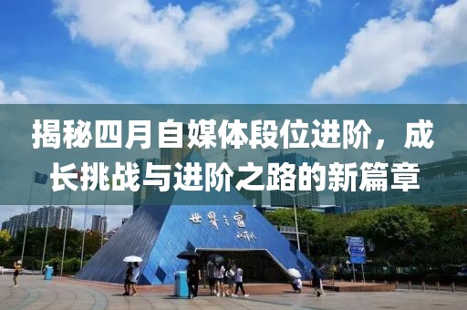 揭秘四月自媒体段位进阶，成长挑战与进阶之路的新篇章