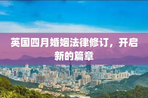 英国四月婚姻法律修订，开启新的篇章