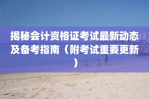 揭秘会计资格证考试最新动态及备考指南（附考试重要更新）