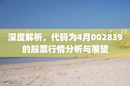深度解析，代码为4月002839的股票行情分析与展望