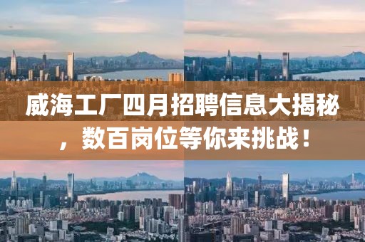 威海工厂四月招聘信息大揭秘，数百岗位等你来挑战！