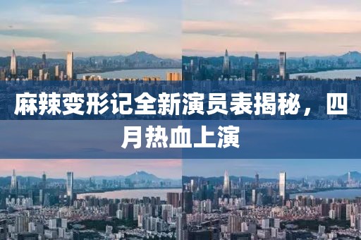 麻辣变形记全新演员表揭秘，四月热血上演