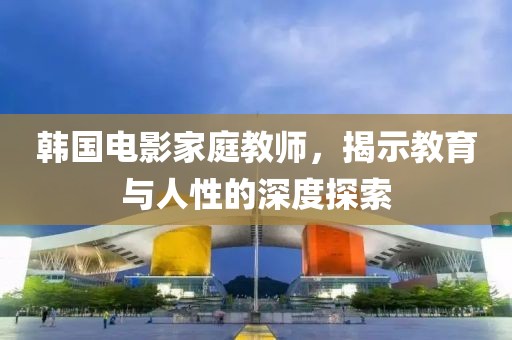 韩国电影家庭教师，揭示教育与人性的深度探索