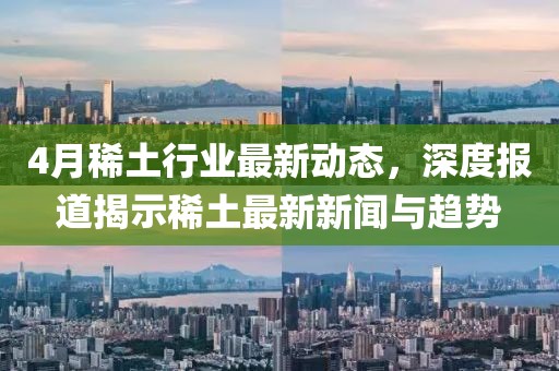 4月稀土行业最新动态，深度报道揭示稀土最新新闻与趋势