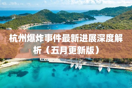 杭州爆炸事件最新进展深度解析（五月更新版）