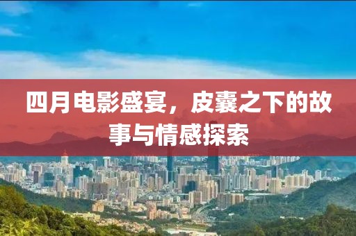 四月电影盛宴，皮囊之下的故事与情感探索