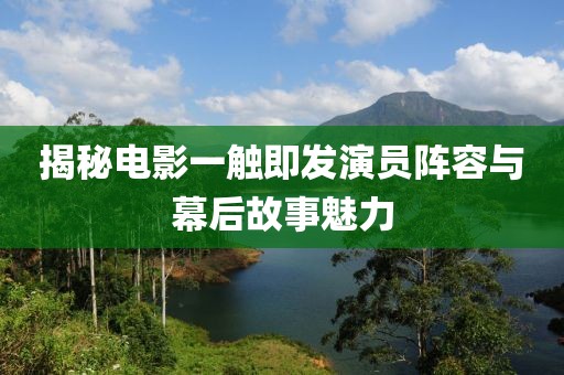揭秘电影一触即发演员阵容与幕后故事魅力