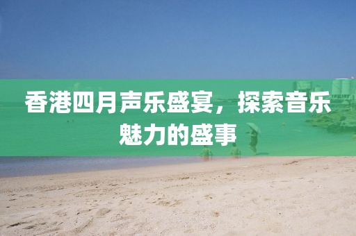 香港四月声乐盛宴，探索音乐魅力的盛事