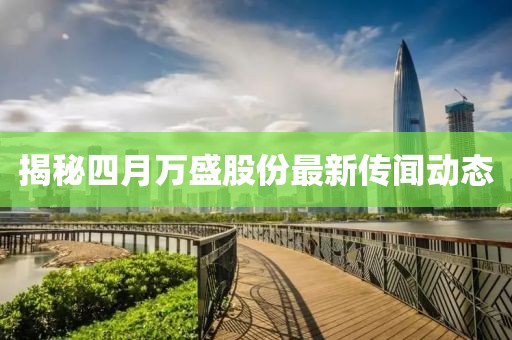 揭秘四月万盛股份最新传闻动态