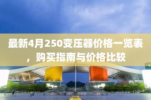 最新4月250变压器价格一览表，购买指南与价格比较