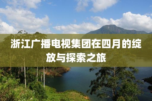 浙江广播电视集团在四月的绽放与探索之旅