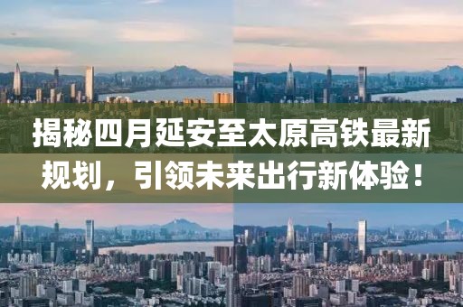 揭秘四月延安至太原高铁最新规划，引领未来出行新体验！