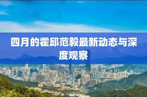四月的霍邱范毅最新动态与深度观察