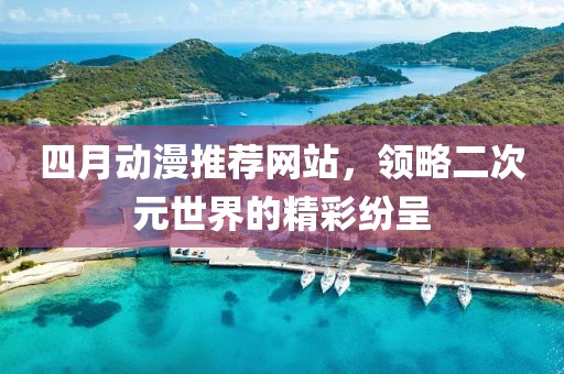 四月动漫推荐网站，领略二次元世界的精彩纷呈