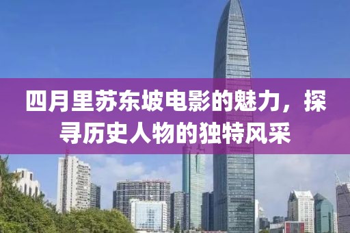 四月里苏东坡电影的魅力，探寻历史人物的独特风采