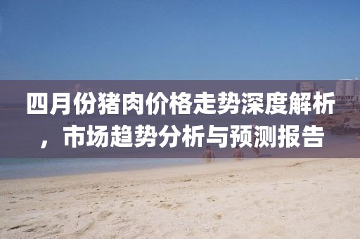 四月份猪肉价格走势深度解析，市场趋势分析与预测报告
