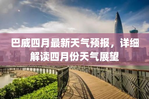 巴威四月最新天气预报，详细解读四月份天气展望
