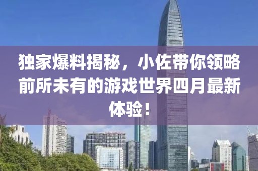 独家爆料揭秘，小佐带你领略前所未有的游戏世界四月最新体验！