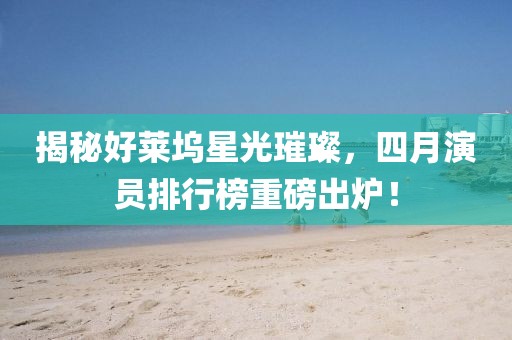 揭秘好莱坞星光璀璨，四月演员排行榜重磅出炉！