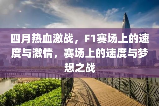 四月热血激战，F1赛场上的速度与激情，赛场上的速度与梦想之战