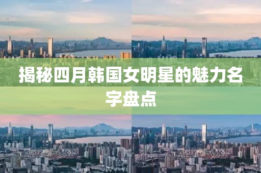 揭秘四月韩国女明星的魅力名字盘点