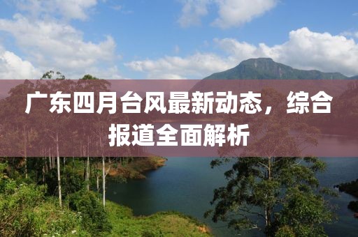 广东四月台风最新动态，综合报道全面解析