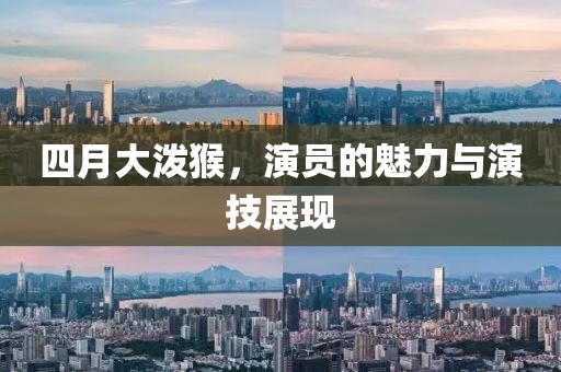 四月大泼猴，演员的魅力与演技展现