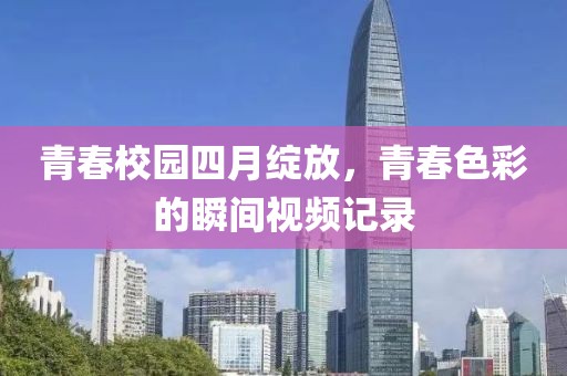 青春校园四月绽放，青春色彩的瞬间视频记录
