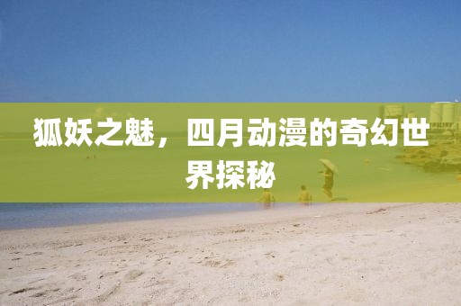 狐妖之魅，四月动漫的奇幻世界探秘