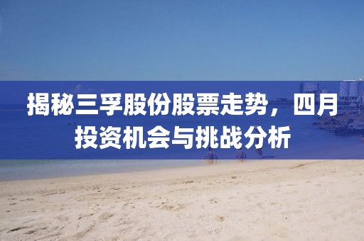 揭秘三孚股份股票走势，四月投资机会与挑战分析