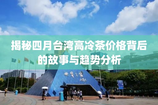 揭秘四月台湾高冷茶价格背后的故事与趋势分析