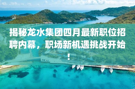 揭秘龙水集团四月最新职位招聘内幕，职场新机遇挑战开始！