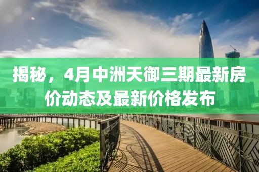 揭秘，4月中洲天御三期最新房价动态及最新价格发布