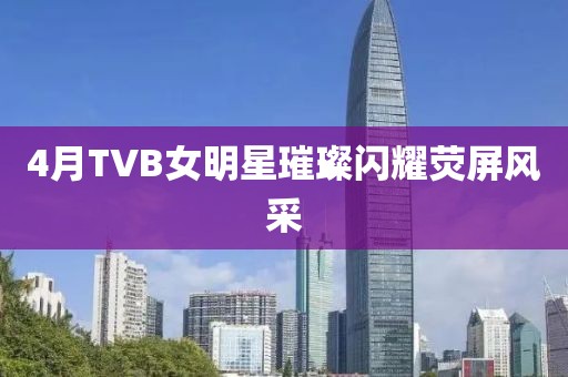 4月TVB女明星璀璨闪耀荧屏风采
