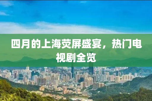 四月的上海荧屏盛宴，热门电视剧全览