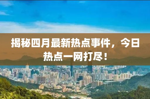揭秘四月最新热点事件，今日热点一网打尽！