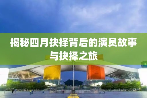 揭秘四月抉择背后的演员故事与抉择之旅
