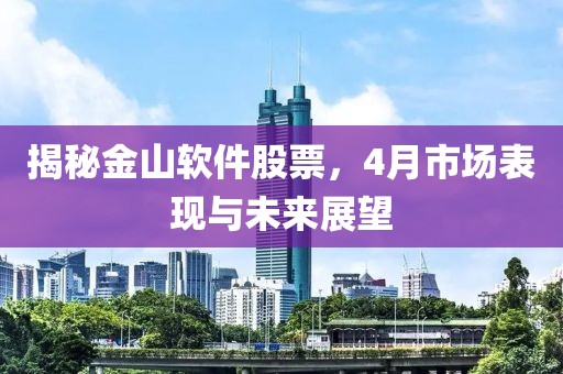 揭秘金山软件股票，4月市场表现与未来展望