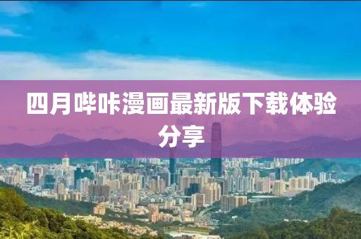 四月哔咔漫画最新版下载体验分享