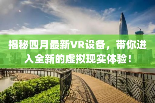 揭秘四月最新VR设备，带你进入全新的虚拟现实体验！