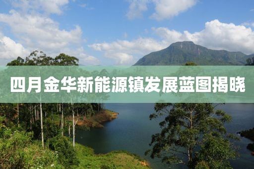 四月金华新能源镇发展蓝图揭晓