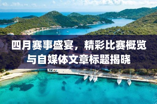 四月赛事盛宴，精彩比赛概览与自媒体文章标题揭晓