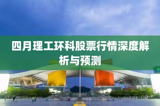 四月理工环科股票行情深度解析与预测