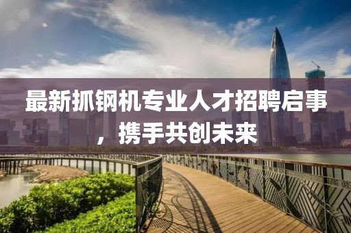 最新抓钢机专业人才招聘启事，携手共创未来