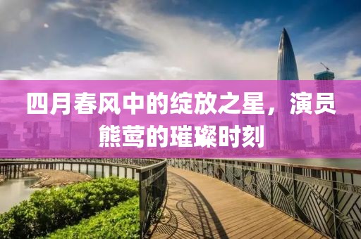 四月春风中的绽放之星，演员熊莺的璀璨时刻